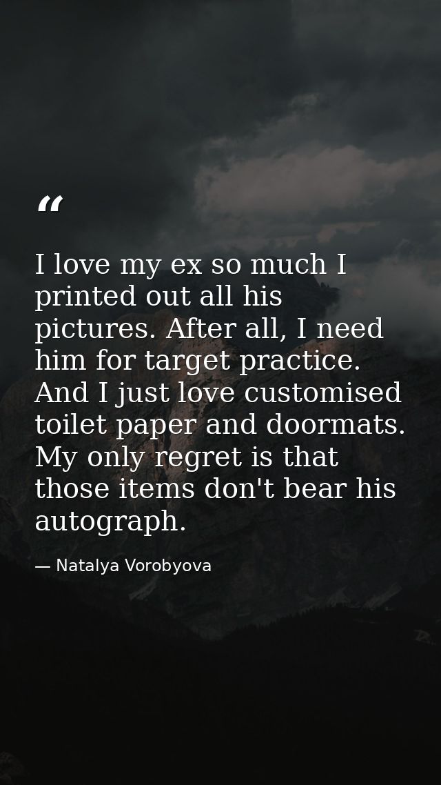 I love my ex so much I printed out all his pictures. After all, I need him for target practice. And I just love customis — Natalya Vorobyova