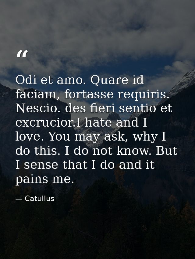 Odi et amo. Quare id faciam, fortasse requiris. Nescio. des fieri sentio et excrucior.I hate and I love. You may ask, wh — Catullus