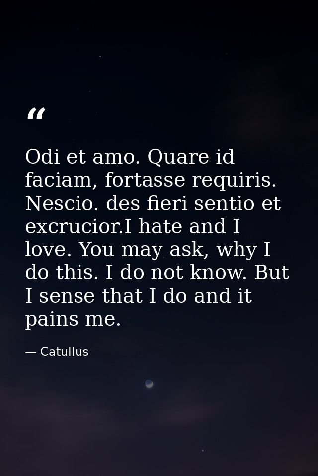 Odi et amo. Quare id faciam, fortasse requiris. Nescio. des fieri sentio et excrucior.I hate and I love. You may ask, wh — Catullus