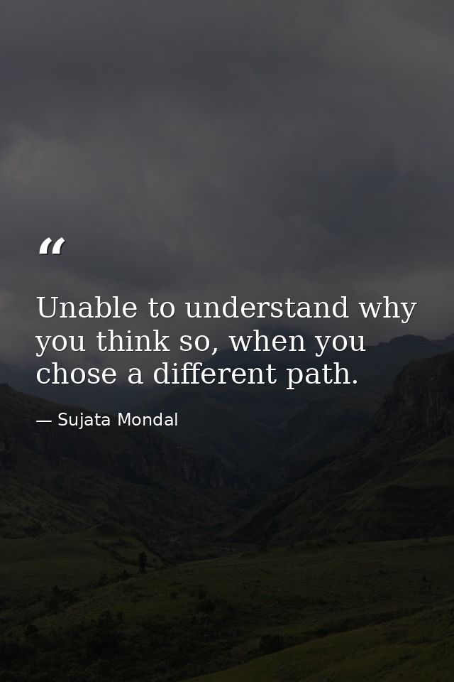 Unable to understand why you think so, when you chose a different path. — Sujata Mondal