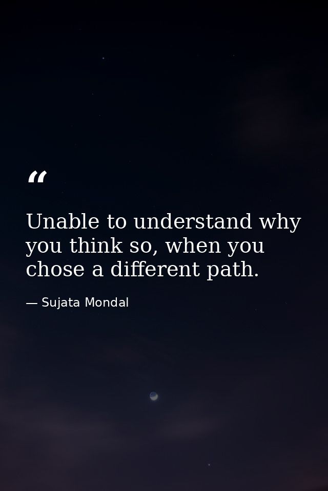 Unable to understand why you think so, when you chose a different path. — Sujata Mondal