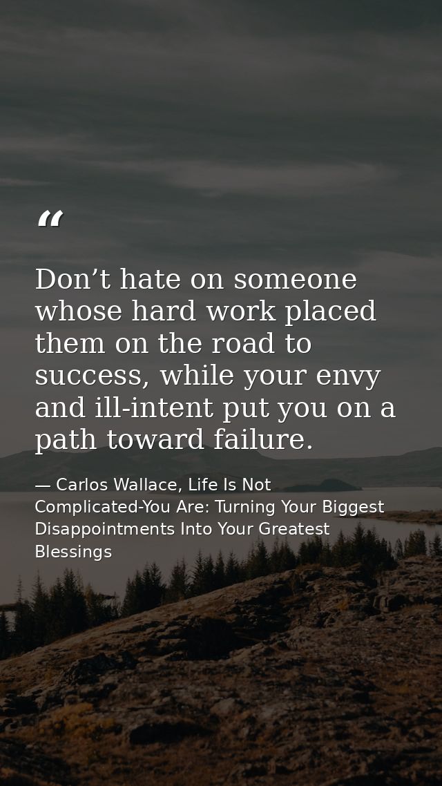 Don’t hate on someone whose hard work placed them on the road to success, while your envy and ill-intent put you on a pa — Carlos Wallace, Life Is Not Complicated-You Are: Turning Your Biggest Disappointments Into Your Greatest Blessings