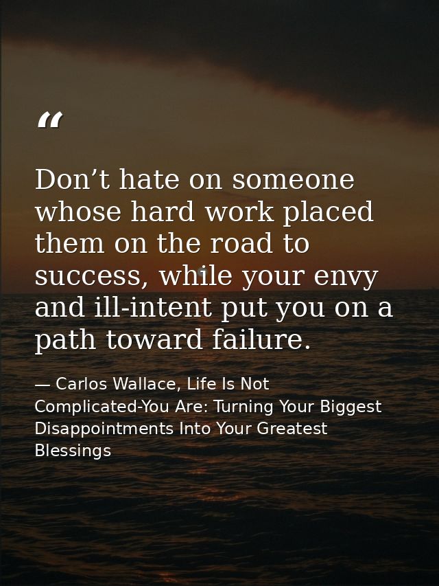 Don’t hate on someone whose hard work placed them on the road to success, while your envy and ill-intent put you on a pa — Carlos Wallace, Life Is Not Complicated-You Are: Turning Your Biggest Disappointments Into Your Greatest Blessings