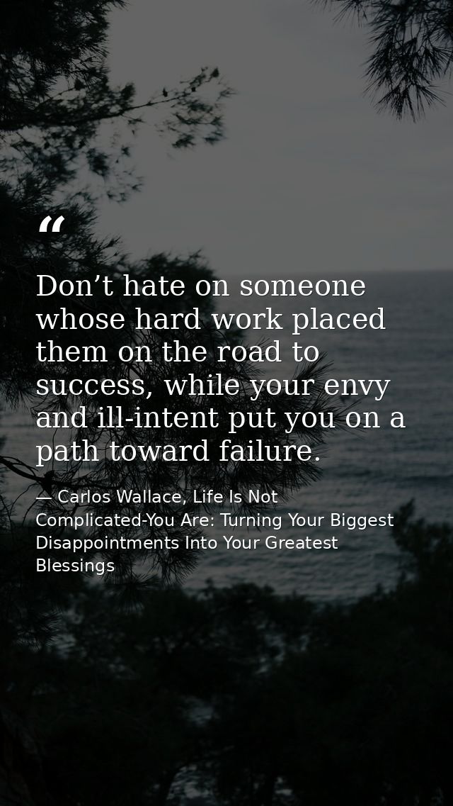 Don’t hate on someone whose hard work placed them on the road to success, while your envy and ill-intent put you on a pa — Carlos Wallace, Life Is Not Complicated-You Are: Turning Your Biggest Disappointments Into Your Greatest Blessings