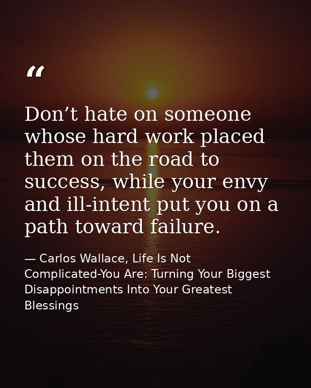 Don’t hate on someone whose hard work placed them on the road to success, while your envy and ill-intent put you on a pa — Carlos Wallace, Life Is Not Complicated-You Are: Turning Your Biggest Disappointments Into Your Greatest Blessings