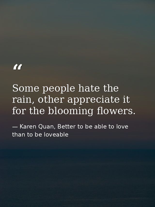 Some people hate the rain, other appreciate it for the blooming flowers. — Karen Quan, Better to be able to love than to be loveable