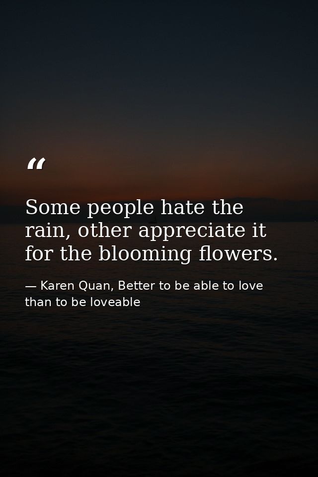 Some people hate the rain, other appreciate it for the blooming flowers. — Karen Quan, Better to be able to love than to be loveable