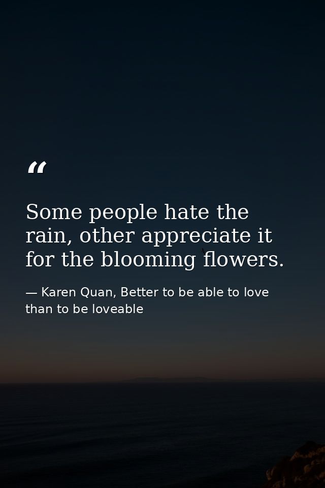 Some people hate the rain, other appreciate it for the blooming flowers. — Karen Quan, Better to be able to love than to be loveable