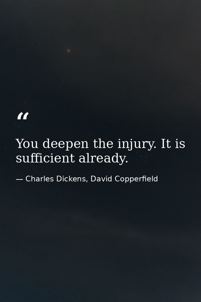 You deepen the injury. It is sufficient already. — Charles Dickens, David Copperfield
