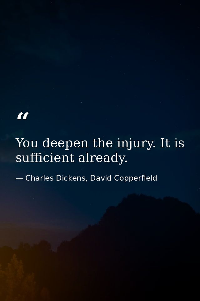 You deepen the injury. It is sufficient already. — Charles Dickens, David Copperfield