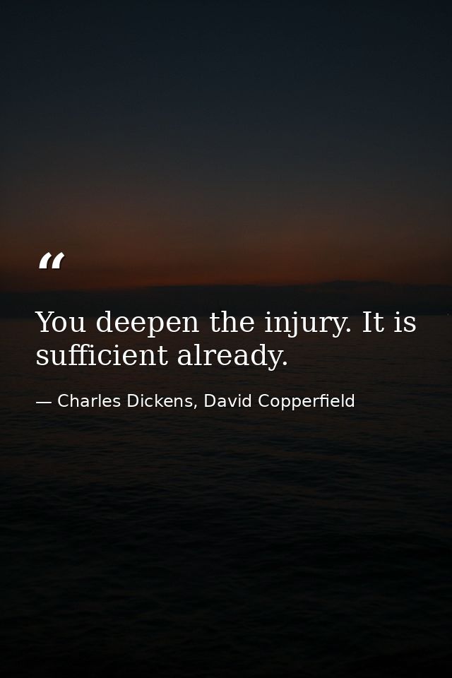 You deepen the injury. It is sufficient already. — Charles Dickens, David Copperfield