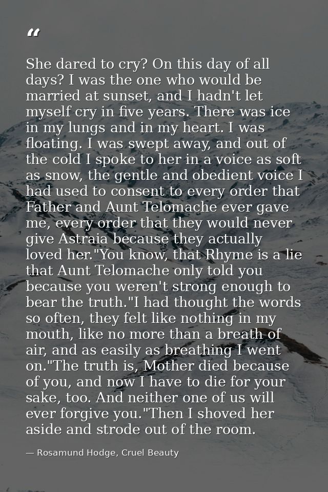 She dared to cry? On this day of all days? I was the one who would be married at sunset, and I hadn't let myself cry in  — Rosamund Hodge, Cruel Beauty