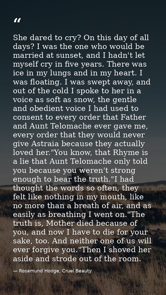 She dared to cry? On this day of all days? I was the one who would be married at sunset, and I hadn't let myself cry in  — Rosamund Hodge, Cruel Beauty