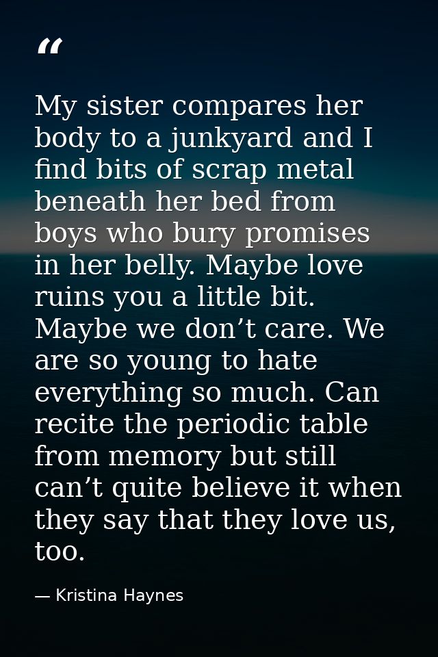 My sister compares her body to a junkyard and I find bits of scrap metal beneath her bed from boys who bury promises in  — Kristina Haynes