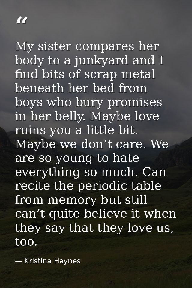 My sister compares her body to a junkyard and I find bits of scrap metal beneath her bed from boys who bury promises in  — Kristina Haynes