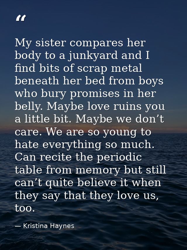 My sister compares her body to a junkyard and I find bits of scrap metal beneath her bed from boys who bury promises in  — Kristina Haynes
