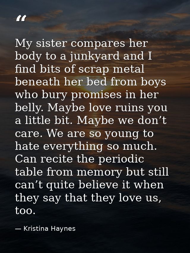 My sister compares her body to a junkyard and I find bits of scrap metal beneath her bed from boys who bury promises in  — Kristina Haynes