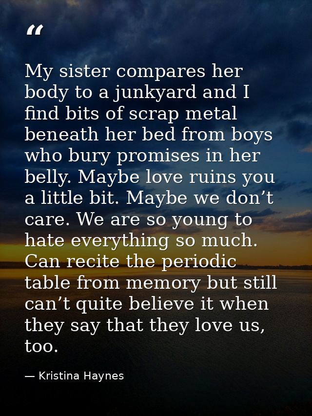 My sister compares her body to a junkyard and I find bits of scrap metal beneath her bed from boys who bury promises in  — Kristina Haynes