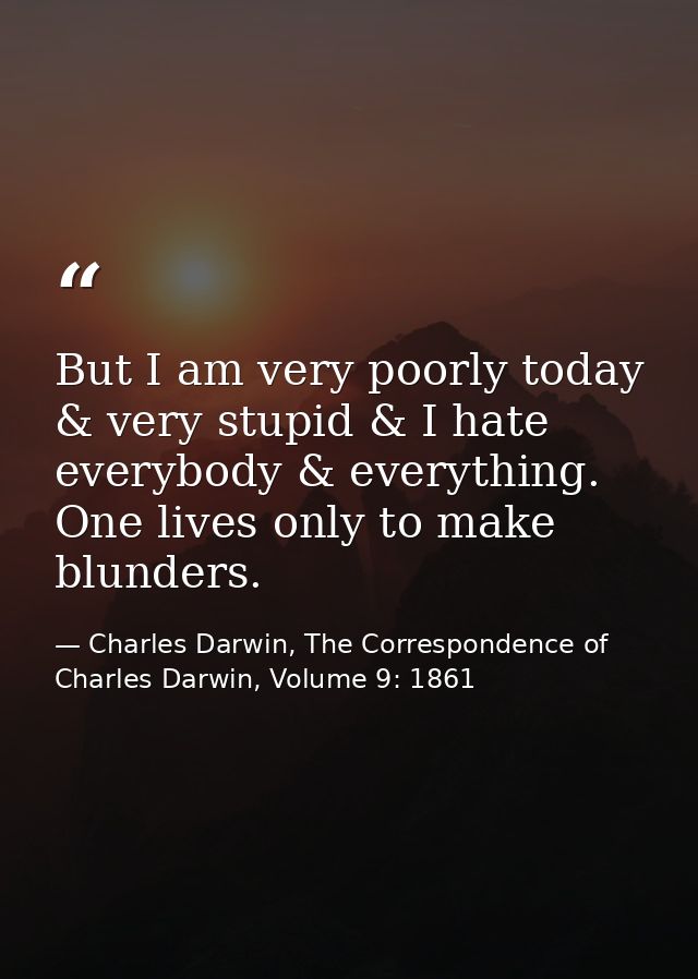 But I am very poorly today & very stupid & I hate everybody & everything. One lives only to make blunders. — Charles Darwin, The Correspondence of Charles Darwin, Volume 9: 1861