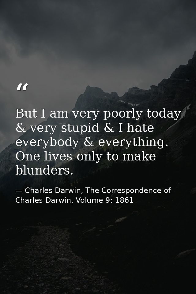 But I am very poorly today & very stupid & I hate everybody & everything. One lives only to make blunders. — Charles Darwin, The Correspondence of Charles Darwin, Volume 9: 1861