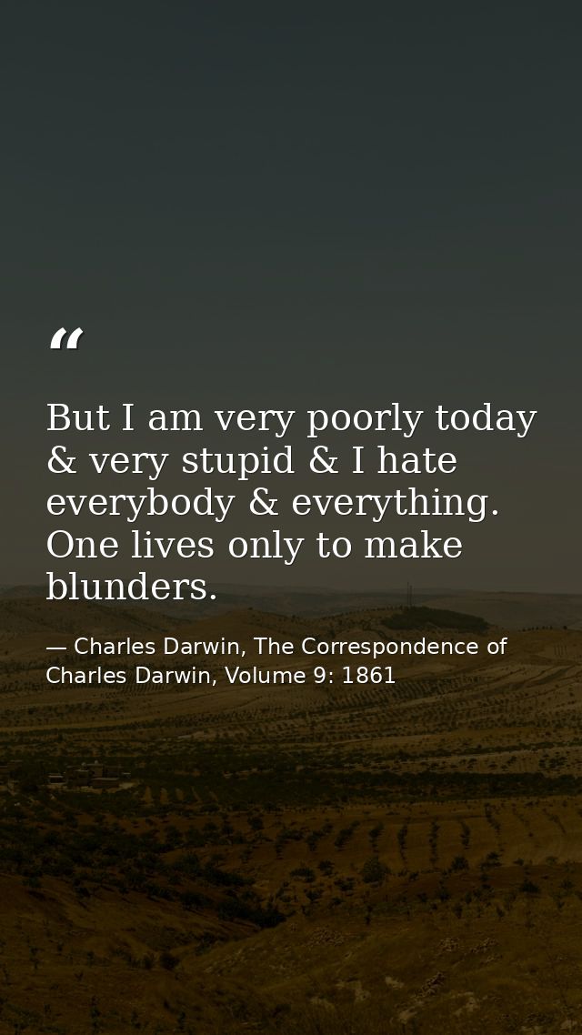 But I am very poorly today & very stupid & I hate everybody & everything. One lives only to make blunders. — Charles Darwin, The Correspondence of Charles Darwin, Volume 9: 1861