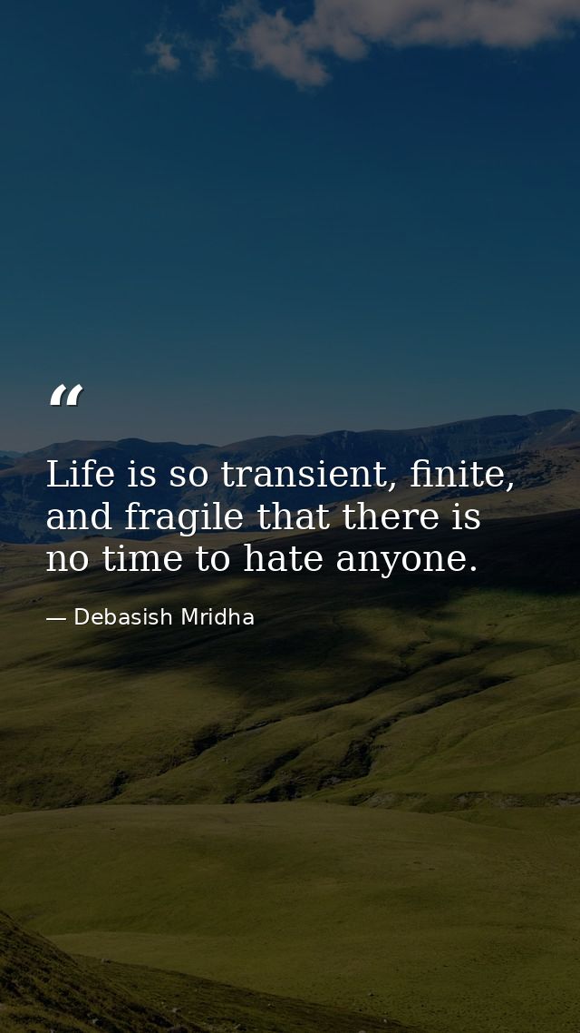 Life is so transient, finite, and fragile that there is no time to hate anyone. — Debasish Mridha