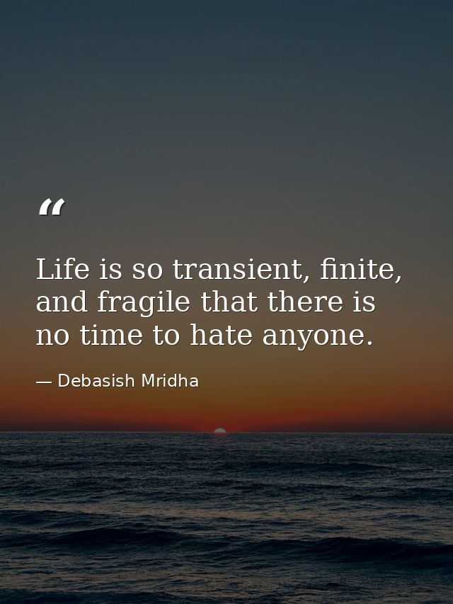 Life is so transient, finite, and fragile that there is no time to hate anyone. — Debasish Mridha