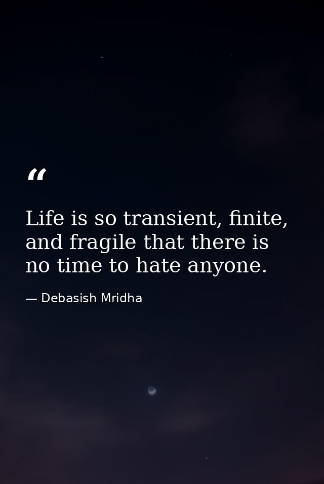 Life is so transient, finite, and fragile that there is no time to hate anyone. — Debasish Mridha