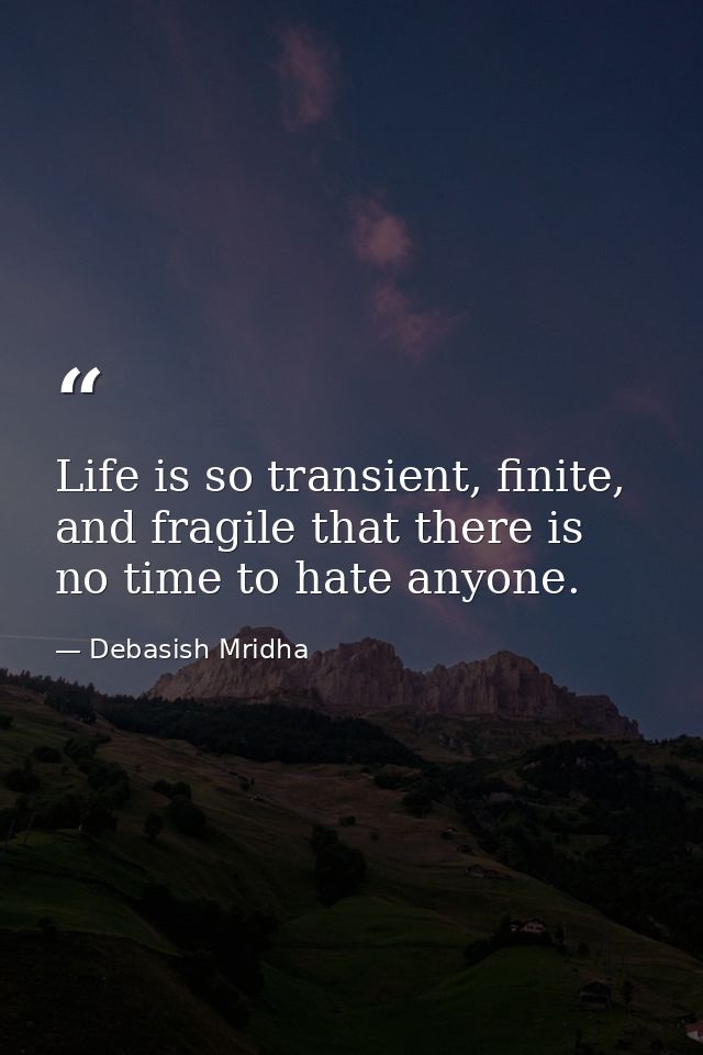 Life is so transient, finite, and fragile that there is no time to hate anyone. — Debasish Mridha