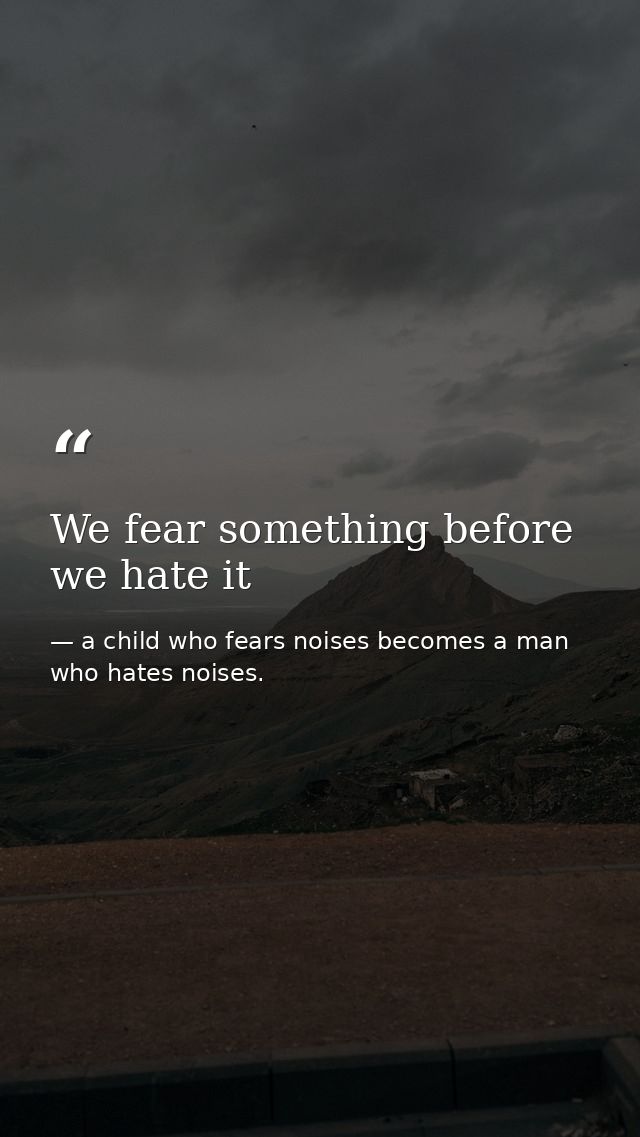We fear something before we hate it — a child who fears noises becomes a man who hates noises.