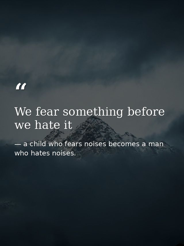 We fear something before we hate it — a child who fears noises becomes a man who hates noises.