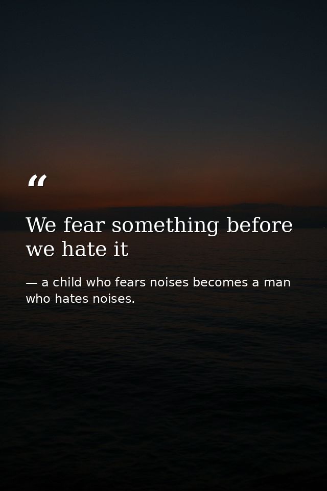 We fear something before we hate it — a child who fears noises becomes a man who hates noises.