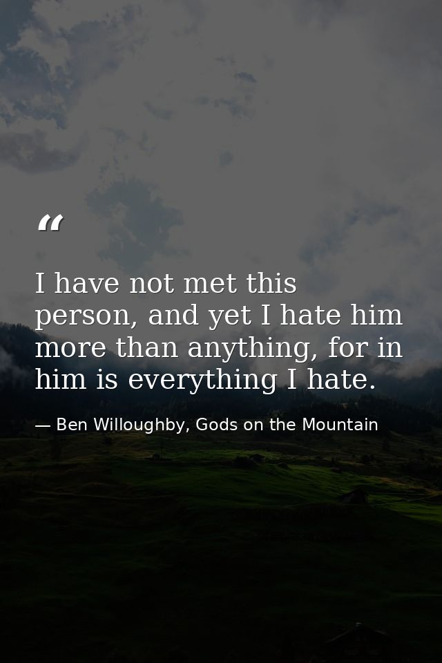 I have not met this person, and yet I hate him more than anything, for in him is everything I hate. — Ben Willoughby, Gods on the Mountain