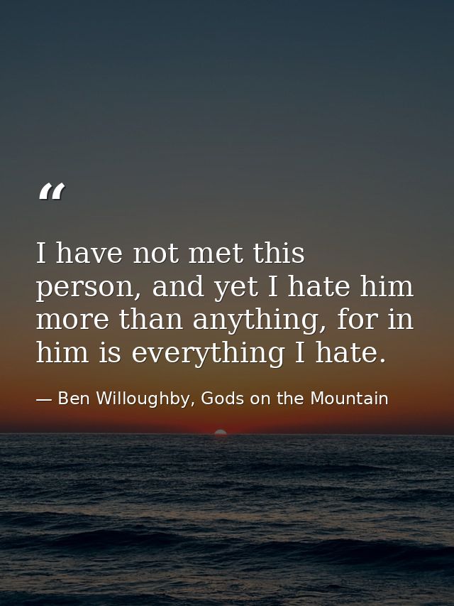 I have not met this person, and yet I hate him more than anything, for in him is everything I hate. — Ben Willoughby, Gods on the Mountain