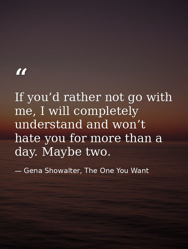 If you’d rather not go with me, I will completely understand and won’t hate you for more than a day. Maybe two. — Gena Showalter, The One You Want