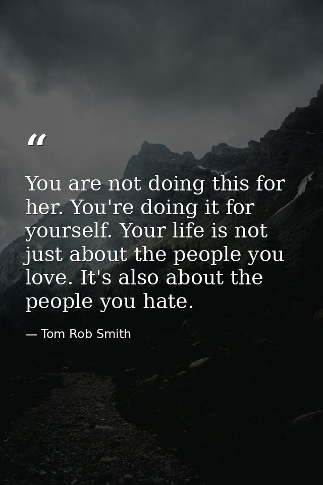 You are not doing this for her. You're doing it for yourself. Your life is not just about the people you love. It's also — Tom Rob Smith
