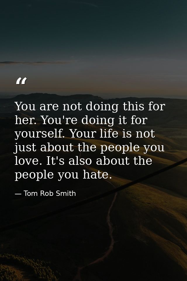 You are not doing this for her. You're doing it for yourself. Your life is not just about the people you love. It's also — Tom Rob Smith