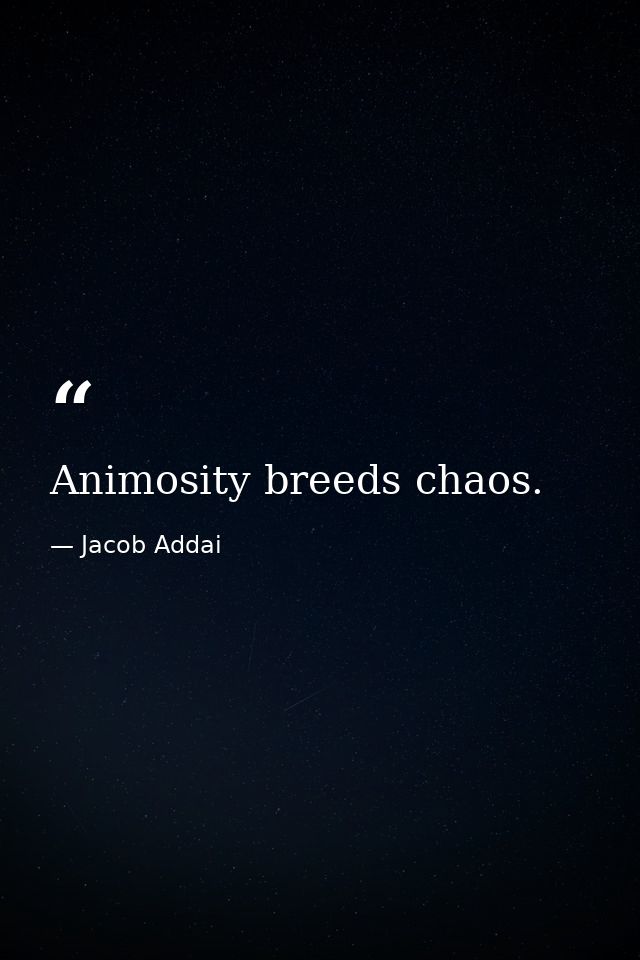 Animosity breeds chaos. — Jacob Addai