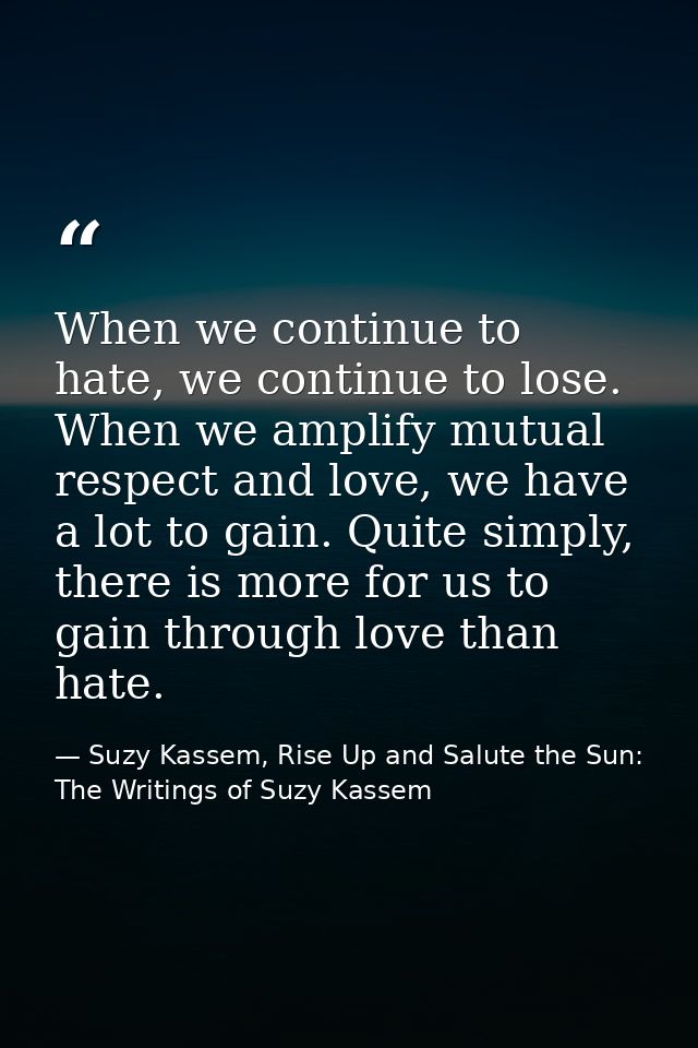 When we continue to hate, we continue to lose. When we amplify mutual respect and love, we have a lot to gain. Quite sim — Suzy Kassem, Rise Up and Salute the Sun: The Writings of Suzy Kassem