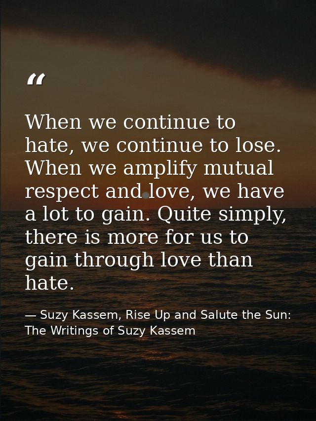 When we continue to hate, we continue to lose. When we amplify mutual respect and love, we have a lot to gain. Quite sim — Suzy Kassem, Rise Up and Salute the Sun: The Writings of Suzy Kassem