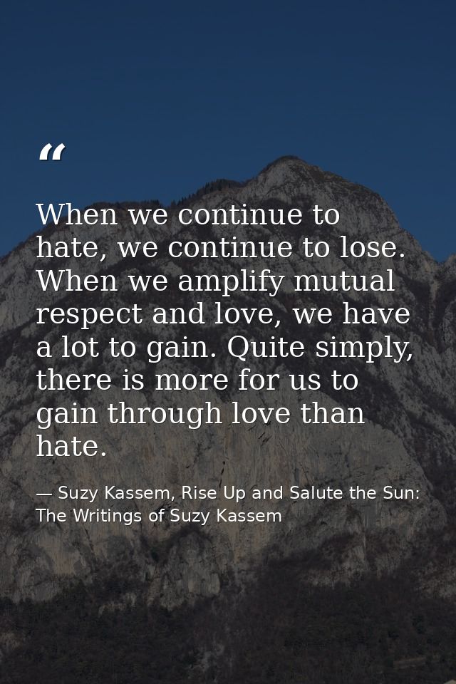 When we continue to hate, we continue to lose. When we amplify mutual respect and love, we have a lot to gain. Quite sim — Suzy Kassem, Rise Up and Salute the Sun: The Writings of Suzy Kassem