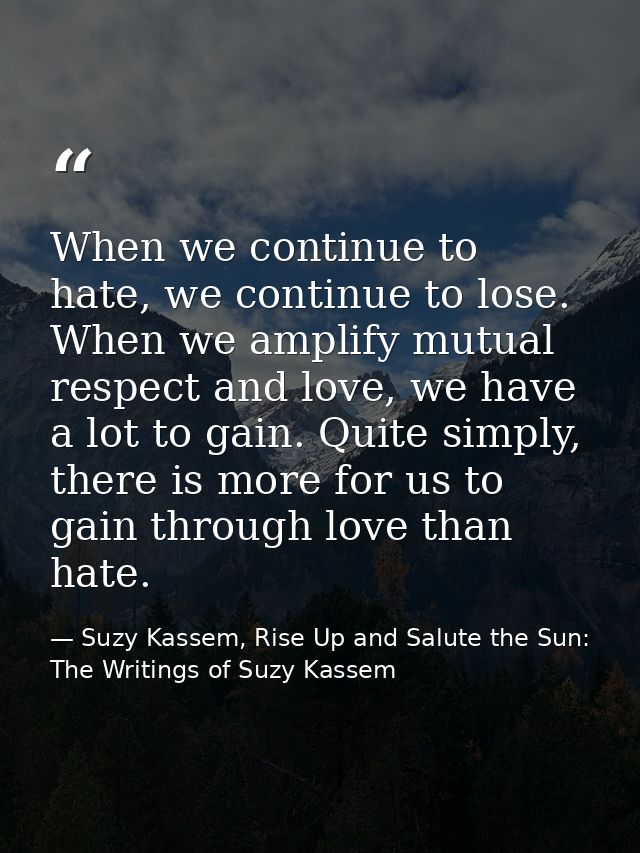 When we continue to hate, we continue to lose. When we amplify mutual respect and love, we have a lot to gain. Quite sim — Suzy Kassem, Rise Up and Salute the Sun: The Writings of Suzy Kassem