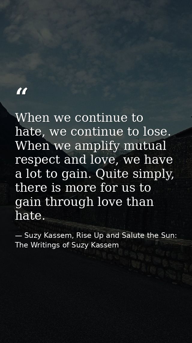 When we continue to hate, we continue to lose. When we amplify mutual respect and love, we have a lot to gain. Quite sim — Suzy Kassem, Rise Up and Salute the Sun: The Writings of Suzy Kassem
