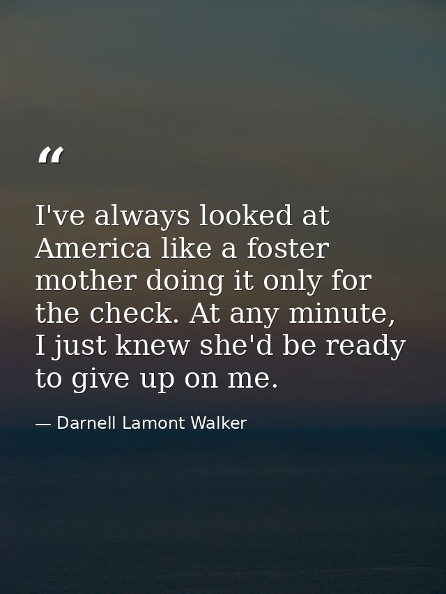 I've always looked at America like a foster mother doing it only for the check. At any minute, I just knew she'd be read — Darnell Lamont Walker