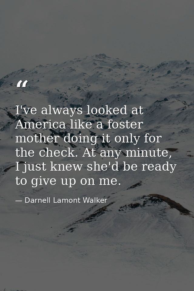 I've always looked at America like a foster mother doing it only for the check. At any minute, I just knew she'd be read — Darnell Lamont Walker