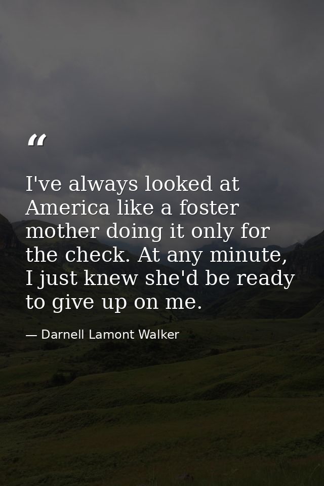 I've always looked at America like a foster mother doing it only for the check. At any minute, I just knew she'd be read — Darnell Lamont Walker