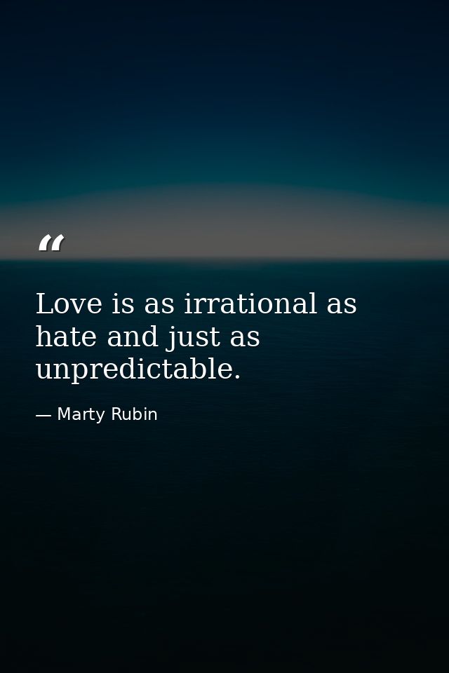 Love is as irrational as hate and just as unpredictable. — Marty Rubin