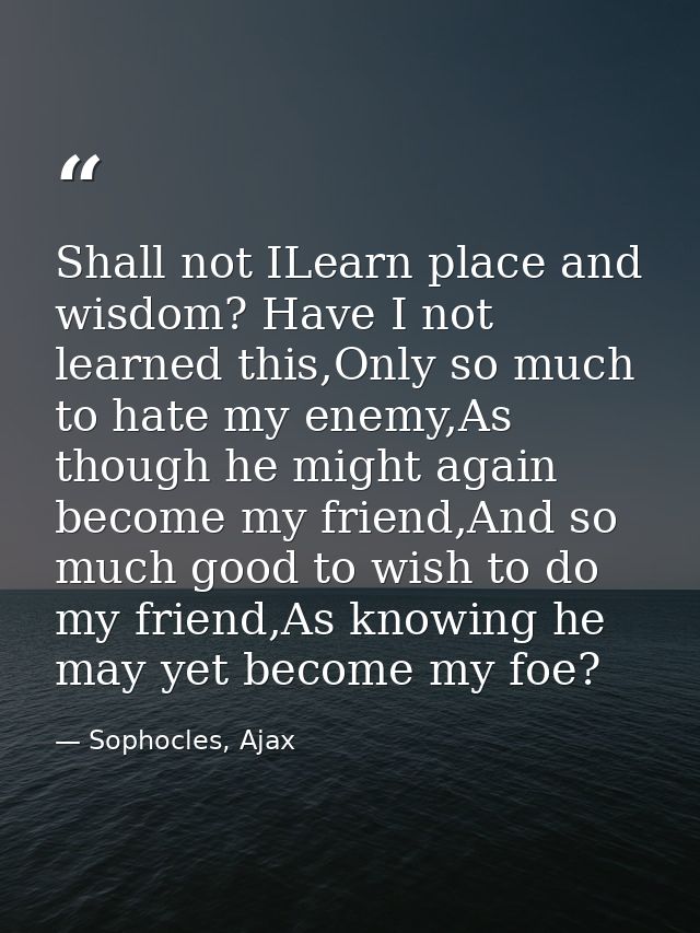 Shall not ILearn place and wisdom? Have I not learned this,Only so much to hate my enemy,As though he might again become — Sophocles, Ajax