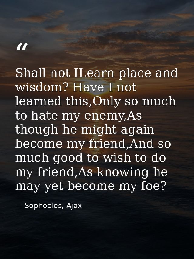 Shall not ILearn place and wisdom? Have I not learned this,Only so much to hate my enemy,As though he might again become — Sophocles, Ajax
