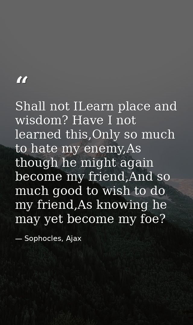 Shall not ILearn place and wisdom? Have I not learned this,Only so much to hate my enemy,As though he might again become — Sophocles, Ajax